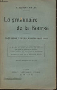 La grammaire de la Bourse- Traité pratique élémentaire des opérations de Bourse- Les diverses catégories de valeurs mobilières, le mécanisme des primes, les changes, les arbitrages, les usages et combinaisons de bourse, conseils pratiques etc