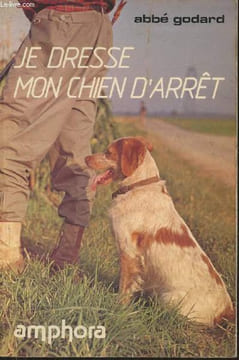 Je dresse mon chien d'arrêt- Traité prtique de dressage. Abbé Godard