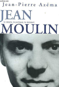 Jean Moulin Le rebelle, le politique, le résistant