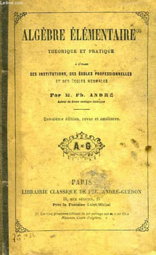 ALGEBRE ELEMENTAIRE (N° 1), THEORIQUE ET PRATIQUE, A L'USAGE DES INDTITUTIONS, DES ECOLES PROFESSIONNELLES ET DES ECOLES NORMALES. ANDRE Ph.