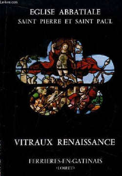Eglise Abbatiale Saint Pierre et Saint Paul. Vitraux Renaissace, Ferrières-en-Gatinais.. COLLECTIF