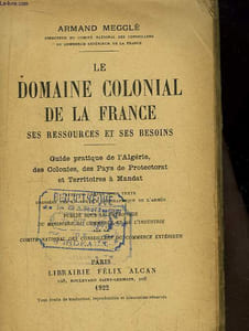 Le Domaine Colonial de la France. Ses Ressources et ses Besoins. Guide pratique de l'Algérie, des Colonies, des PAys de Protectorat et Territoires à Mandat.