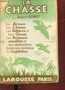 La chasse - les armes,les chiens,les gibiers de plaine et de montagne,la sauvagine,le gros gibier,les animaux nuisibles,l'organisation des chasses,la législation.