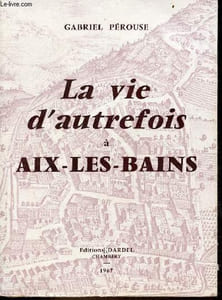 La vie d'autrefois à Aix-les-Bains - Tome 1 : la ville, les thermes, les baigneurs.
