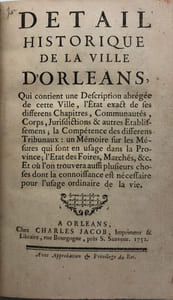 Détail historique de la ville d'Orléans. qui contient une description abrégée de cette ville, l'état exact de ses différens chapitres, communautés, corps, jurisdictions & autres établissemens ; la compétence des différens tribunaux : un mémoire sur les mesures qui sont en usage dans la province ; l'état des foires, marchés, &c. Et où l'on trouvera aussi plusieurs choses dont la connoissance est nécessaire pour l'usage ordinaire de la vie