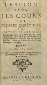 L' Espion dans les cours des Princes chrétiens. ou Lettres et mémoires d'un envoyé secret de la Porte dans les Cours de l'Europe, où l'on voit les découvertes qu'il a faites dans toutes les Cours où il s'est trouvé, avec une dissertation curieuse de leurs forces, politique & religion. Par ***. Nouvelle édition augmentée dans le corps de l'ouvrage, enrichie de figures en taille-douce, & divisée en VI. volumes
