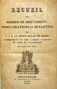 Recueil des Ordres de mouvement, Proclamations et Bulletins. de S.A.R. le Prince Royal de Suède, commandant en chef l'armée combinée du Nord de l'Allemagne en 1813 et 1814