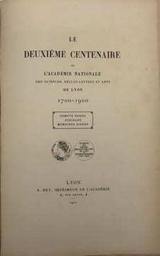 Le Deuxième centenaire de l'Académie nationale des sciences, belles-lettres et arts de Lyon. 1700-1900. Compte-rendu. - Discours. - Mémoires divers. ...