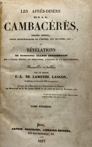 Les Après-Diners de S. A. S. Cambacérès. Second Consul, etc., ou révélations de plusieurs grands personnages sur l'Ancien Régime, le Directoire, l'Empire et la Restauration. Recueillis et publiés par