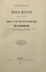 Ordres équestres. Documents sur les Ordres du Temple et de Saint-Jean de Jérusalem en Rouergue. Suivis d'une notice sur la Légion d'Honneur et du tableau raisonné de ses membres dans le même pays