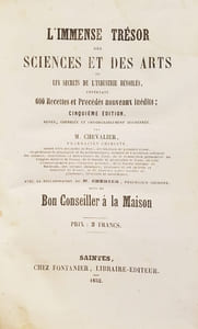 Immense Trésor des Sciences et des Arts ou les secrets de l'industrie dévoilés, contenant 600 recettes et procédés nouveaux inédits ; cinquième édition, revue, corrigée et considérablement augmentée. Avec la collaboration de M. Chénier, pharmacien-chimiste. Suivi du Bon Conseiller à la Maison.