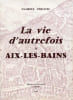 La vie d'autrefois &agrave; Aix-les-Bains. La ville, les thermes, les baigneurs.. P&Eacute;ROUSE (Gabriel).