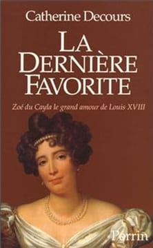 La Dernière Favorite. Zoé du Cayla, le grand amour de Louis XVIII.. DECOURS (Catherine).
