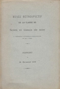 Musée rétrospectif de la classe 83 : Soies et tissus de soie, à l'Exposition Universelle internationale de 1900, à Paris. Rapport de M. Raymond Cox.. ...