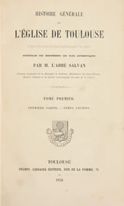 HISTOIRE GÉNÉRALE DE L'ÉGLISE DE TOULOUSE depuis les temps les plus reculés jusqu'à nos jours, recueillie des monuments les plus authentiques.