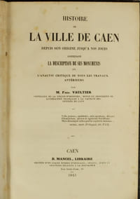 Histoire de la Ville de Caen depuis son Origines jusqu'à nos Jours contenant la Description de ses Monuments et l'Analyse critique de tous les Travaux antérieurs,