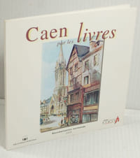 Caen par les Livres, Sélection d'Ouvrages publiés entre le XVIe et le XXe Siècle,