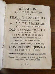 Relacion que Hace el Claustro de la real, y pontifical universidad de Cervera a la S.C.R. Magestad de el rey Nustro Senor Don Fernando Sexto que dios guarde, de las reales exequias que el dia 8 de octbre de 1746 consagro a la eterna memoria de su muy amado, y fndador Don Phelipe quinto que dios goza .
Suivi de : Relacion que hace el clausteo de la real y pontifical universidad de
Cervera al rey nuestro senor don Fernando Sexto, de la festiva pompa con que el dia 4 de diciembre de 1746
aplaudio la exaltacion al throno, y proclamacion de su S.C.R Magestad.