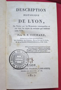 Description historique de Lyon, Ou Notice sur les Monumens remarquables et sur tous les objets de curiosité que referme cette Ville. Par N.F. COCHARD, Avocat en la Cour Royale de Lyon, de l'Académie des Sciences, Belles-lettres et Arts, et de la Société d'Agriculture de la même ville.