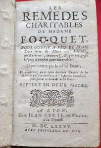 Les remèdes charitables de Madame Fouquet, pour guérir à peu de frais toute forme de maux tant internes qu'externes, invéterez, & qui ont passé jusques à présent pour incurables, Experimentez par la même dame ; et augmentez dans cette derniere édition de la méthode que l'on pratique à l'Hôtel des Invalides pour guérir les soldats de la vérole. Divisez en deux parties.
