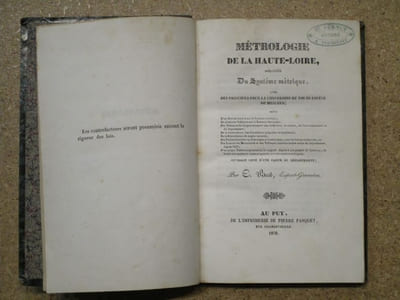Métrologie de la Haute-Loire. Précédée du système métrique. Avec des principes pour la conversion de toute espèce de mesures. Suivie d'un extrait des lois sur le système métrique, de plusieurs tableaux sur la retenue des rentes, des distances de chaque commune aux chef-lieux du canton de l'arrondissement et du département, de la concordance des calendriers grégorien et républicain, de la dépréciation du papier monnaie, des tables d'intérêts ou d'escomptes à sous les taux avec les lois sur les intérêts etc, des lois sur les Mercuriales et des tableaux contenant toutes celles du département depuis 1800, d'un unique tableau représentant le rapport depuis 1 are jusqu'à 20 hectares de toutes nos anciennes mesures agraires avec les mesures métriques.