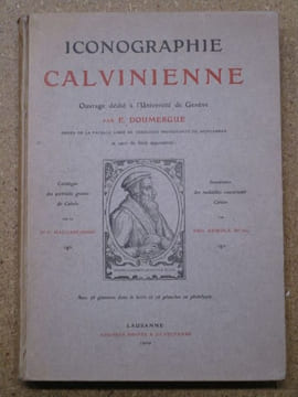 Iconographie calvinienne, ouvrage dédié à l'Université de Genève par E. Doumergue, doyen de la faculté libre de théologie protestante de Monauban et ...