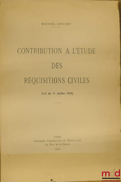 CONTRIBUTION À L’ÉTUDE DES RÉQUISITIONS CIVILES (Loi du 11 juillet 1938). DOUCET (Michel)