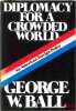 DIPLOMACY FOR A CROWDED WORLD. AN AMERICAN FOREIGN POLICY. BALL (George W.)
