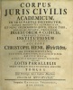 CORPUS JURIS CIVILIS ACADEMICUM IN SUAS PARTES DISTRIBUTUM, USUIQUE MODERNO ITA ACCOMODATUM, UT NUNC STUDIOSORUM QUIVIS, ETIAM TYRO, UNO QUASI ...