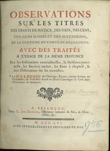 OBSERVATIONS SUR LES TITRES DES DROITS DE JUSTICE, DES FIEFS, DES CENS, DES GENS MARIÉS ET DES SUCCESSIONS, DE LA COUTUME DU COMTÉ DE BOURGOGNE, AVEC LES TRAITÉS À L’USAGE DE LA MÊME PROVINCE SUR LES INSTITUTIONS CONTRACTUELLES, LA PUISSANCES PATERNELLE, LES SOCIÉTÉS TACITES, LES BAUX À CHEPTEIL, & UNE DISSERTATION SUR LES INCENDIES