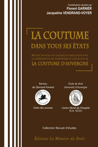 LA COUTUME DANS TOUS SES ÉTATS Sous la direction de Florent GARNIER & Jacqueline VENDRAND-VOYER Actes du colloque international des 15 au 17 juin 2010 à l’occasion de la célébration du 500e anniversaire de LA RÉDACTION DE LA COUTUME D’AUVERGNE