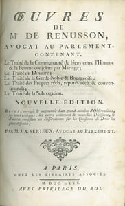 ŒUVRES DE Me DE RENUSSON, Contenant LE TRAITÉ DE LA COMMUNAUTÉ DE BIENS ENTRE L’HOMME & LA FEMME CONJOINTS PAR MARIAGE; LE TRAITÉ DU DOUAIRE; LE TRAITÉ DE LA GARDE NOBLE & BOURGEOISE; LE TRAITÉ DES PROPRES RÉELLES, RÉPUTÉS RÉELS & CONVENTIONNELS; LE TRAITÉ DE LA SUBROGATION, nouvelleéd. revue, corrigée & augmentée d’un grand nombre d’observations, les unes critiques, les autres contenant de nouvelles Décisions, & d’autres consistant en Dissertations sur les Questions de Droit les plus difficiles, par M.J. A. Serieux