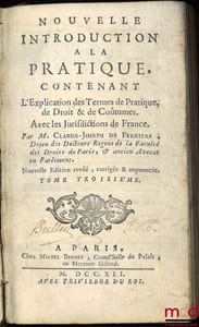 NOUVELLE INTRODUCTION À LA PRATIQUE, contenant l’Explication des principaux Termes de Pratique, de Droit et de Coutume avec les Jurisdictions de France, secondeéd. revue, corrigée et augmentée