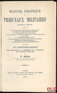 MANUEL PRATIQUES DES TRIBUNAUX MILITAIRES. Nouvlle éd. contenant: 1° Le Code de justice militaire pour l’Armée de Terre; 2°Un extrait du Code de l’instruction criminelle; 3°La loi sur le recrutement de l’armée; 4°La loi relative à la réserve de l’armée active, à l’armée territoriale et à sa réserve; 5° Le code pénal ordinaire, annoté; 6°Les lois spéciales, les Décrets, Arrêts de la Cour de cassation applicables aux Tribunaux militaires; 7°Un formulaire des actes de la procédure militaire; précédé D’UN DICTIONNAIRE RAISONNÉ sur l’organisation, la compétence et la procédure des tribunaux militaires