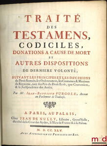 TRAITÉ DES TESTAMENS, CODICILES, DONATIONS À CAUSE DE MORT, ET AUTRES DISPOSITIONS DE DERNIÈRE VOLONTÉ, suivant les principes et les Décisions du Droit Romain, les Ordonnances, les Coutumes, & Maximes du Royaume, tant des Païs du Droit Écrit, que Coutumiers, & la Jurisprudence des Arrêts.