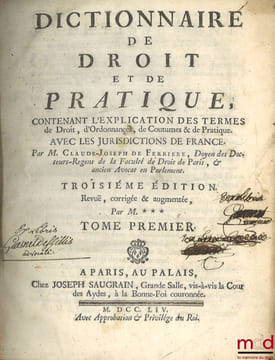 DICTIONNAIRE DE DROIT ET DE PRATIQUE contenant l’explication des termes de droit, d’ordonnances, de coutumes & de pratique avec les jurisdictions de ...
