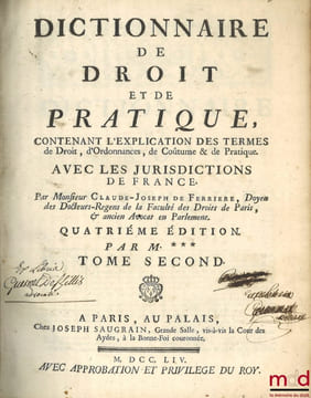 DICTIONNAIRE DE DROIT ET DE PRATIQUE contenant l’explication des termes de droit, d’ordonnances, de coutumes & de pratique avec les jurisdictions de ...