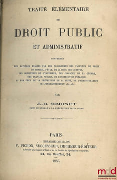 TRAITÉ ÉLÉMENTAIRE DE DROIT PUBLIC ET ADMINISTRATIF, Contenant les matières exigées par les programmes des facultés de droit, du Conseil d’État, de la ...