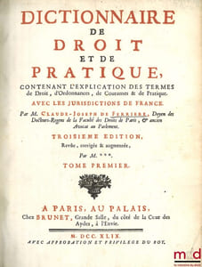 DICTIONNAIRE DE DROIT ET DE PRATIQUE CONTENANT L’EXPLICATION DES TERMES DE DROIT, D’ORDONNANCES, DE COUTUME & DE PRATIQUE AVEC LES JURISDICTIONS DE FRANCE, 3eéd. Revue, corrigée et augmentée par M.*** [Boucher d’Argis]