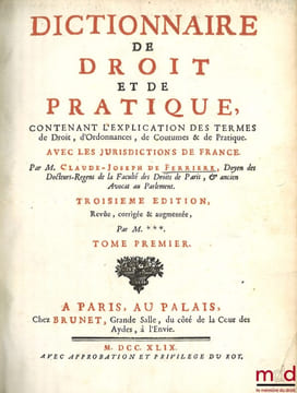 DICTIONNAIRE DE DROIT ET DE PRATIQUE CONTENANT L’EXPLICATION DES TERMES DE DROIT, D’ORDONNANCES, DE COUTUME & DE PRATIQUE AVEC LES JURISDICTIONS DE ...
