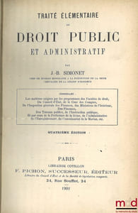 TRAITÉ ÉLÉMENTAIRE DE DROIT PUBLIC ET ADMINISTRATIF, Contenant les matières exigées par les programmes des facultés de droit, du Conseil d’État, de la Cour des comptes, des ministères de l’intérieur, des finances, des travaux publics, de l’instruction publique, et par ceux de la préfecture de la Seine, de l’administration de l’enregistrement, du Commissariat de la Marine, etc., 4eéd.