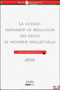 LA LICENCE, INSTRUMENT DE RÉGULATION DES DROITS DE PROPRIÉTÉ INTELLECTUELLE, Préface de Michel Vivant,