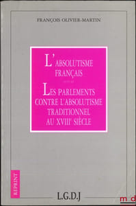 L’ABSOLUTISME FRANÇAIS, Suivi de LES PARLEMENTS CONTRE L’ABSOLUTISME TRADITIONNEL AU XVIIIeSIÈCLE, Coll. Reprint, [Réimpression]