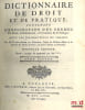 DICTIONNAIRE DE DROIT ET DE PRATIQUE CONTENANT L’EXPLICATION DES TERMES DE DROIT, D’ORDONNANCES, DE COUTUMES ET DE PRATIQUE AVEC LES JURISDICTIONS DE ...
