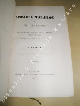 Iconographie Neuchateloise ou Catalogue Raisonné des Tableaux, Dessins, Gravures, Statues, Médailles, Cartes et Plans, relatifs au Canton de Neuchâtel ...