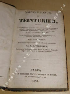 Nouveau Manuel du Teinturier, contenant l'Art de Teindre en Laine, Soie, Coton, Fil, en Drap et en Pièce, sur toute espèce de tissus, etc., etc.; d'enlever les tâches, de dégraisser, reteindre, remettre à neuf, lustrer, etc., etc., etc. Ouvrage d'une théorie et d'une pratique également faciles pour les ouvriers et pour les gens du monde.