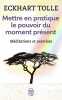 Mettre en pratique le pouvoir du moment présent: Enseignements essentiels méditations et exercices pour jouir d'une vie libérée. Tolle Eckhart  ...