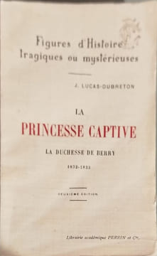 La Princesse captive : la Duchesse de Berry 1832-1833. J. Lucas-Dubreton