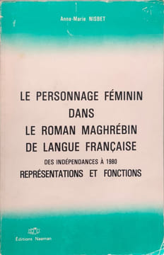 Le personnage féminin dans le roman Maghrébin de langue française (des indépendances à 1980: Représentations et fonctions). Nisbet Anne-marie