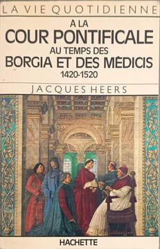 La Vie quotidienne à la Cour pontificale au temps des Borgia et des Médicis: 1420-1520. Heers Jacques